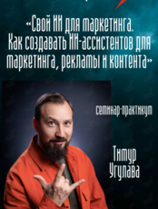 Семинар-практикум Тимура Угулавы (Москва) «Свой ИИ для маркетинга – как создавать ИИ-ассистентов»