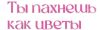 Ты пахнешь как цветы